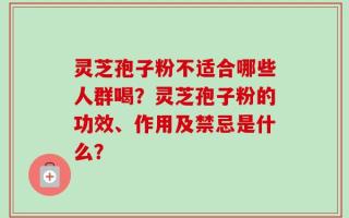 灵芝孢子粉不适合哪些人群喝？灵芝孢子粉的功效、作用及禁忌是什么？