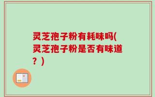 灵芝孢子粉有耗味吗(灵芝孢子粉是否有味道？)