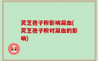 灵芝孢子粉影响凝血(灵芝孢子粉对凝血的影响)