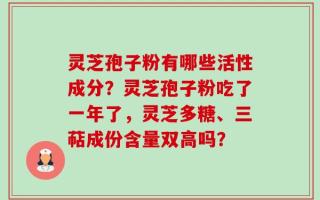 灵芝孢子粉有哪些活性成分？灵芝孢子粉吃了一年了，灵芝多糖、三萜成份含量双高吗？