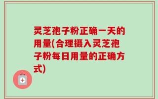 灵芝孢子粉正确一天的用量(合理摄入灵芝孢子粉每日用量的正确方式)
