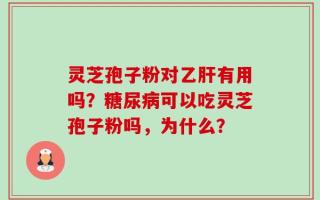 灵芝孢子粉对乙肝有用吗？糖尿病可以吃灵芝孢子粉吗，为什么？