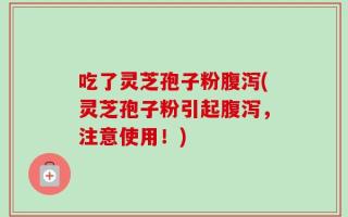 吃了灵芝孢子粉腹泻(灵芝孢子粉引起腹泻，注意使用！)