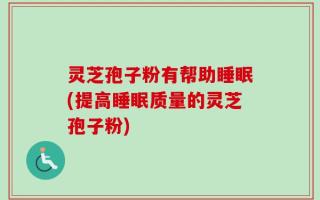 灵芝孢子粉有帮助睡眠(提高睡眠质量的灵芝孢子粉)