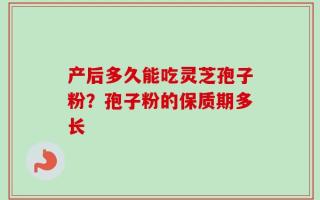 产后多久能吃灵芝孢子粉？孢子粉的保质期多长