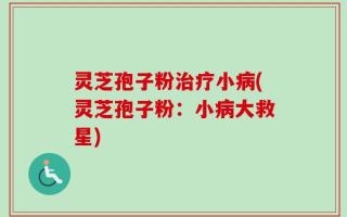 灵芝孢子粉治疗小病(灵芝孢子粉：小病大救星)