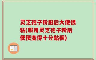 灵芝孢子粉服后大便很粘(服用灵芝孢子粉后便便变得十分黏稠)