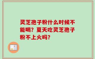 灵芝孢子粉什么时候不能喝？夏天吃灵芝孢子粉不上火吗？