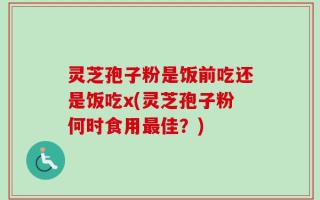 灵芝孢子粉是饭前吃还是饭吃x(灵芝孢子粉何时食用最佳？)