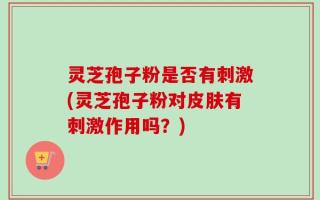 灵芝孢子粉是否有刺激(灵芝孢子粉对皮肤有刺激作用吗？)