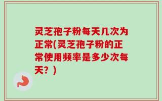 灵芝孢子粉每天几次为正常(灵芝孢子粉的正常使用频率是多少次每天？)