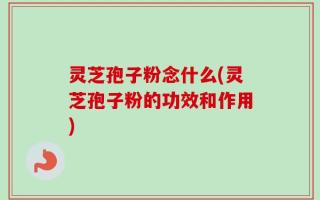 灵芝孢子粉念什么(灵芝孢子粉的功效和作用)