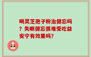 喝灵芝孢子粉治健忘吗？失眠健忘很难受吃益安宁有效果吗？
