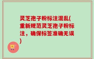 灵芝孢子粉标注混乱(重新规范灵芝孢子粉标注，确保标签准确无误)