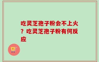 吃灵芝孢子粉会不上火？吃灵芝孢子粉有何反应