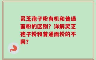 灵芝孢子粉有机和普通面粉的区别？详解灵芝孢子粉和普通面粉的不同？