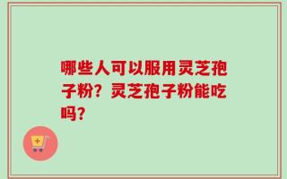 哪些人可以服用灵芝孢子粉？灵芝孢子粉能吃吗？