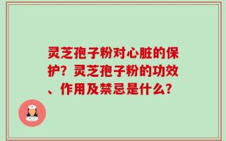 灵芝孢子粉对心脏的保护？灵芝孢子粉的功效、作用及禁忌是什么？
