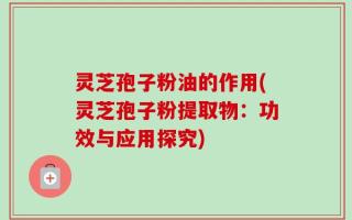 灵芝孢子粉油的作用(灵芝孢子粉提取物：功效与应用探究)