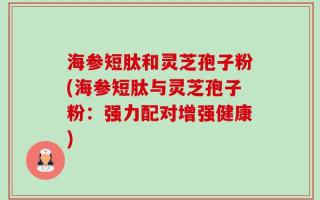海参短肽和灵芝孢子粉(海参短肽与灵芝孢子粉：强力配对增强健康)