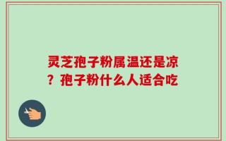 灵芝孢子粉属温还是凉？孢子粉什么人适合吃