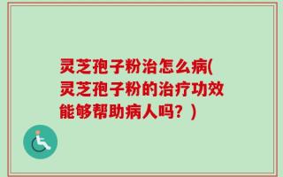 灵芝孢子粉治怎么病(灵芝孢子粉的治疗功效能够帮助病人吗？)