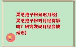 灵芝孢子粉延迟月经(灵芝孢子粉对月经有影响？研究发现月经会被延迟)