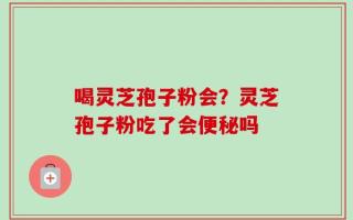 喝灵芝孢子粉会？灵芝孢子粉吃了会便秘吗