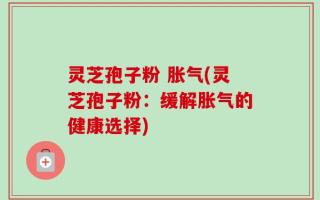 灵芝孢子粉 胀气(灵芝孢子粉：缓解胀气的健康选择)