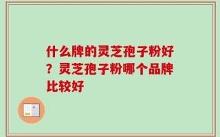 什么牌的灵芝孢子粉好？灵芝孢子粉哪个品牌比较好
