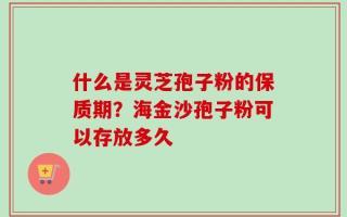 什么是灵芝孢子粉的保质期？海金沙孢子粉可以存放多久