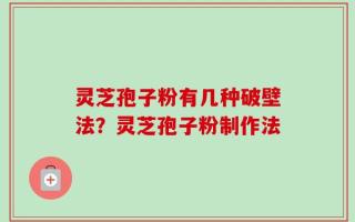 灵芝孢子粉有几种破壁法？灵芝孢子粉制作法