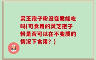 灵芝孢子粉没变质能吃吗(可食用的灵芝孢子粉是否可以在不变质的情况下食用？)