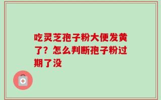 吃灵芝孢子粉大便发黄了？怎么判断孢子粉过期了没