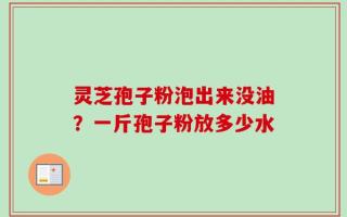 灵芝孢子粉泡出来没油？一斤孢子粉放多少水