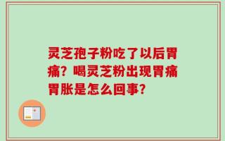 灵芝孢子粉吃了以后胃痛？喝灵芝粉出现胃痛胃胀是怎么回事？