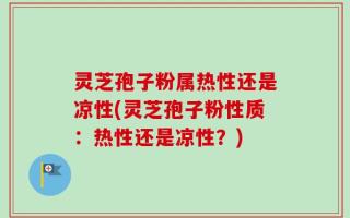 灵芝孢子粉属热性还是凉性(灵芝孢子粉性质：热性还是凉性？)