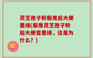 灵芝孢子粉服用后大便墨绿(服用灵芝孢子粉后大便变墨绿，这是为什么？)