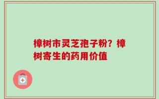 樟树市灵芝孢子粉？樟树寄生的药用价值