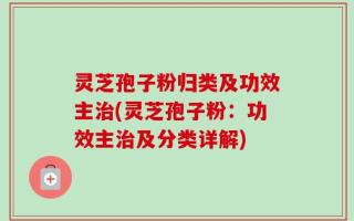 灵芝孢子粉归类及功效主治(灵芝孢子粉：功效主治及分类详解)