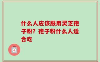 什么人应该服用灵芝孢子粉？孢子粉什么人适合吃