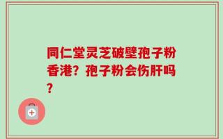同仁堂灵芝破壁孢子粉香港？孢子粉会伤肝吗？
