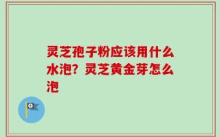 灵芝孢子粉应该用什么水泡？灵芝黄金芽怎么泡