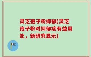 灵芝孢子粉抑郁(灵芝孢子粉对抑郁症有益用处，新研究显示)