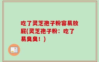 吃了灵芝孢子粉容易放屁(灵芝孢子粉：吃了易臭臭！)