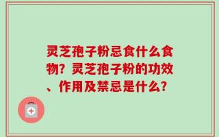 灵芝孢子粉忌食什么食物？灵芝孢子粉的功效、作用及禁忌是什么？