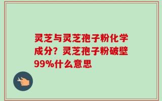灵芝与灵芝孢子粉化学成分？灵芝孢子粉破壁99%什么意思