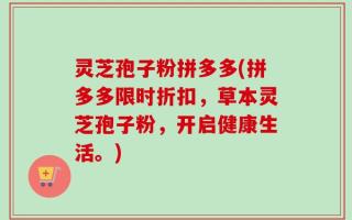 灵芝孢子粉拼多多(拼多多限时折扣，草本灵芝孢子粉，开启健康生活。)