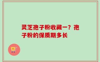 灵芝孢子粉收藏一？孢子粉的保质期多长