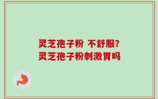 灵芝孢子粉 不舒服？灵芝孢子粉刺激胃吗